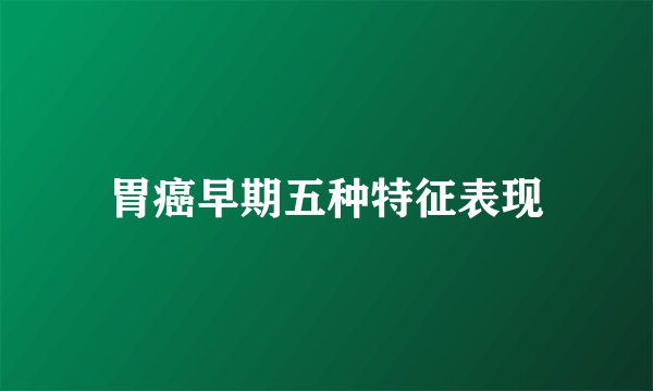 胃癌早期五种特征表现