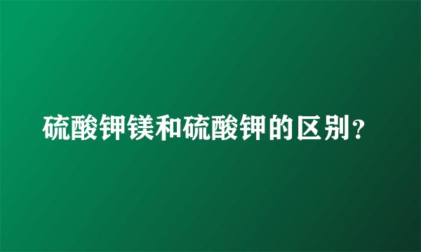 硫酸钾镁和硫酸钾的区别？