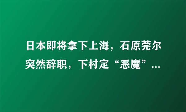 日本即将拿下上海,石原莞尔突然辞职,下村定“恶魔”终于出现