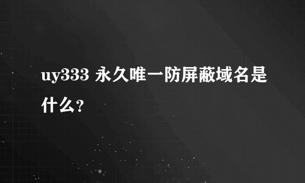 uy333 永久唯一防屏蔽域名是什么？