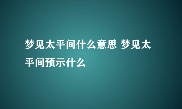 梦见太平间什么意思 梦见太平间预示什么