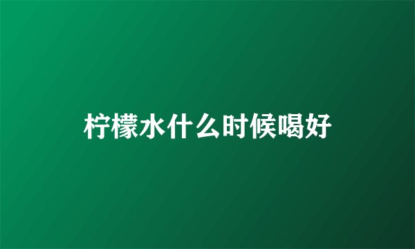 柠檬水什么时候喝好