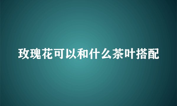 玫瑰花可以和什么茶叶搭配