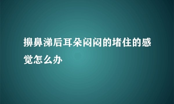 擤鼻涕后耳朵闷闷的堵住的感觉怎么办