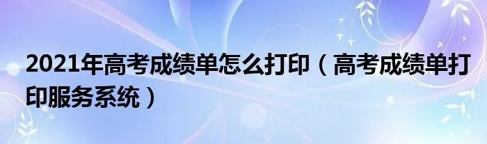 2021年高考成绩单怎么打印（高考成绩单打印服务系统）
