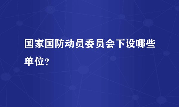 国家国防动员委员会下设哪些单位？