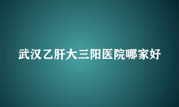 武汉乙肝大三阳医院哪家好