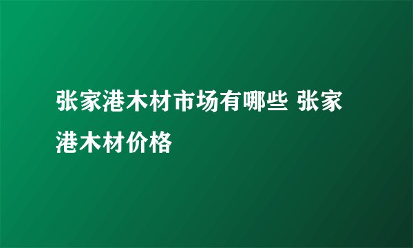 张家港木材市场有哪些 张家港木材价格