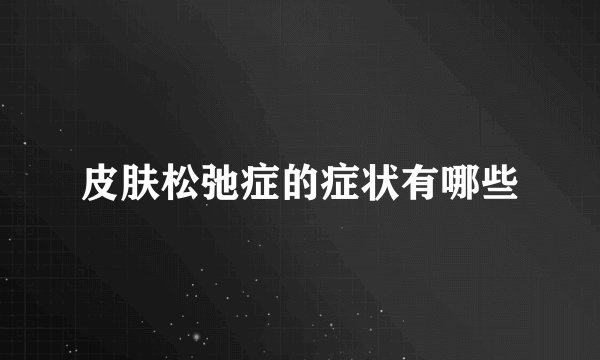 皮肤松弛症的症状有哪些