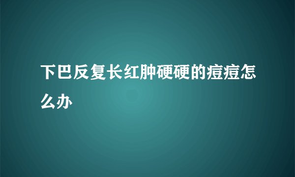 下巴反复长红肿硬硬的痘痘怎么办