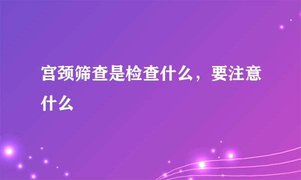 宫颈筛查是检查什么,要注意什么