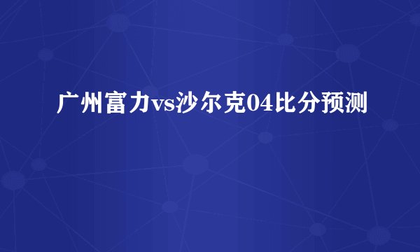广州富力vs沙尔克04比分预测