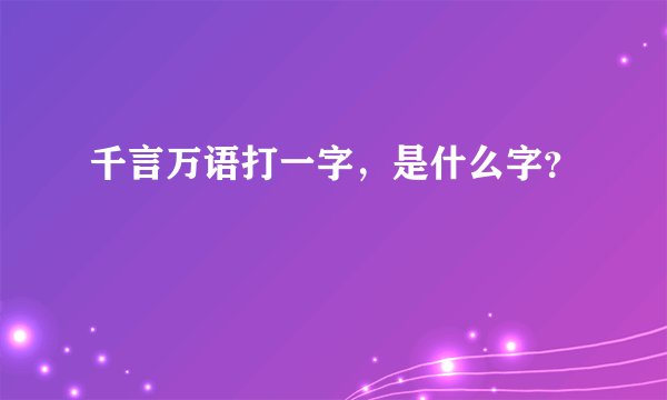 千言万语打一字，是什么字？