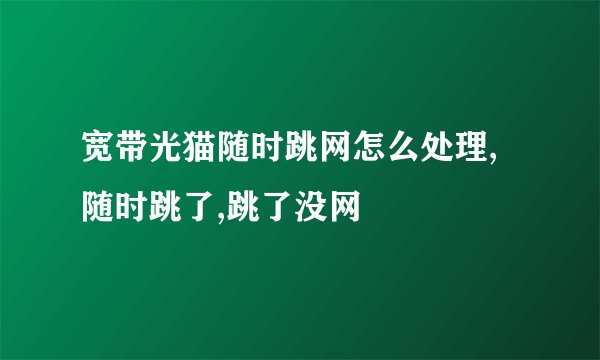 宽带光猫随时跳网怎么处理,随时跳了,跳了没网
