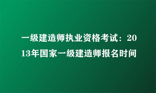 一级建造师执业资格考试:2013年国家一级建造师报名时间