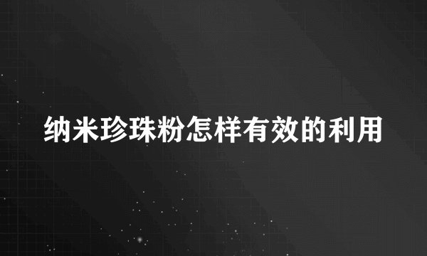 纳米珍珠粉怎样有效的利用