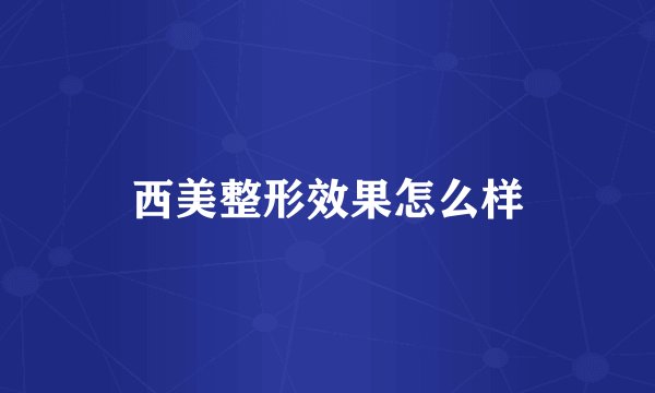 西美整形效果怎么样