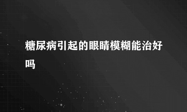 糖尿病引起的眼睛模糊能治好吗