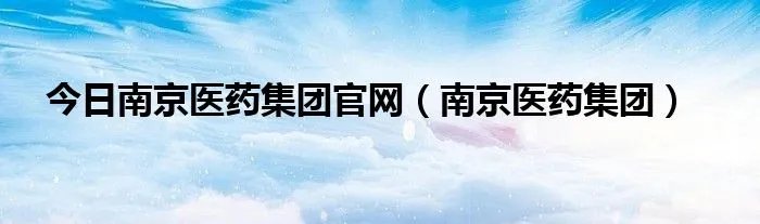 今日南京医药集团官网(南京医药集团)