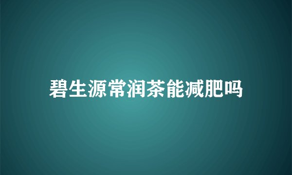 碧生源常润茶能减肥吗