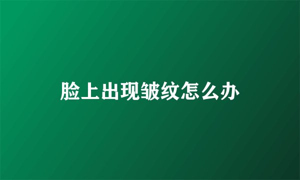 脸上出现皱纹怎么办