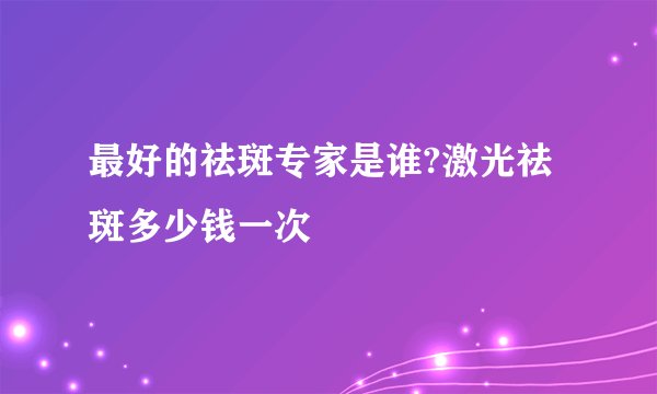 最好的祛斑专家是谁?激光祛斑多少钱一次