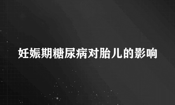 妊娠期糖尿病对胎儿的影响