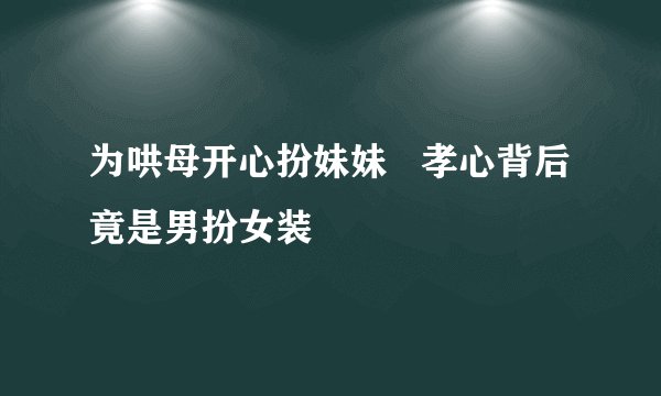 为哄母开心扮妹妹 孝心背后竟是男扮女装