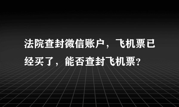 法院查封微信账户,飞机票已经买了,能否查封飞机票?