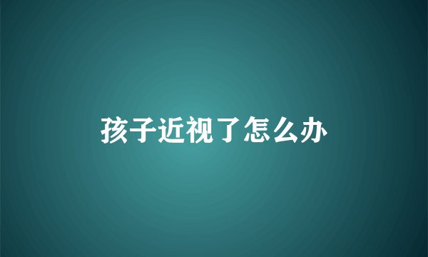 孩子近视了怎么办