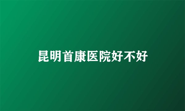 昆明首康医院好不好