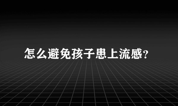 怎么避免孩子患上流感？