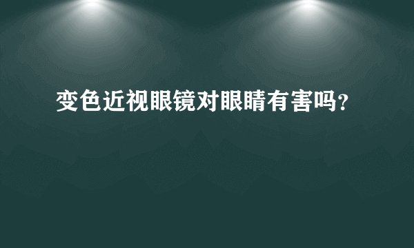 变色近视眼镜对眼睛有害吗？