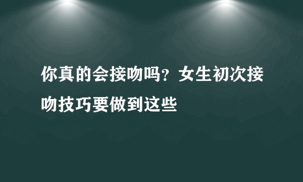 你真的会接吻吗？女生初次接吻技巧要做到这些