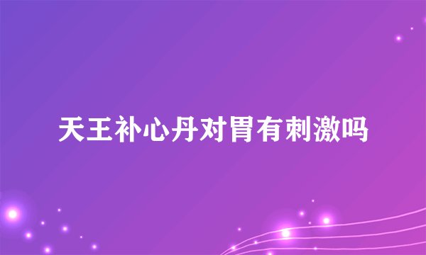 天王补心丹对胃有刺激吗