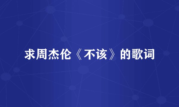 求周杰伦《不该》的歌词