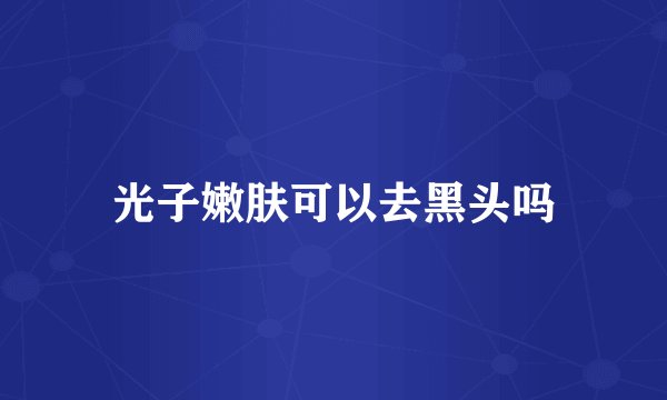 光子嫩肤可以去黑头吗