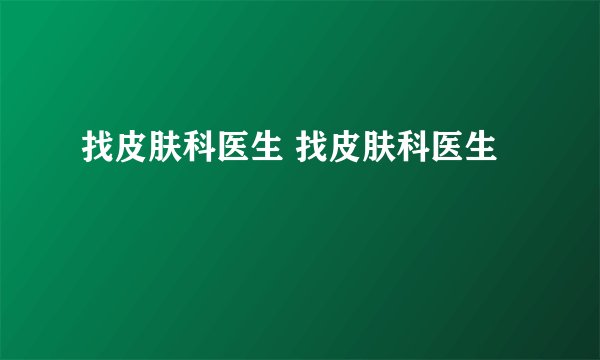 找皮肤科医生 找皮肤科医生