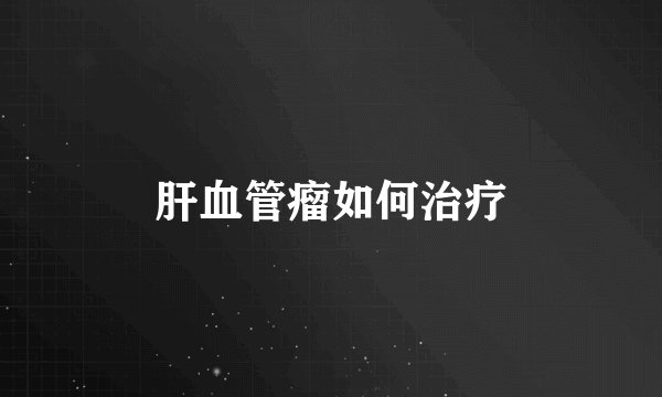 肝血管瘤如何治疗