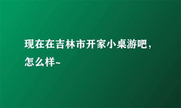 现在在吉林市开家小桌游吧,怎么样~