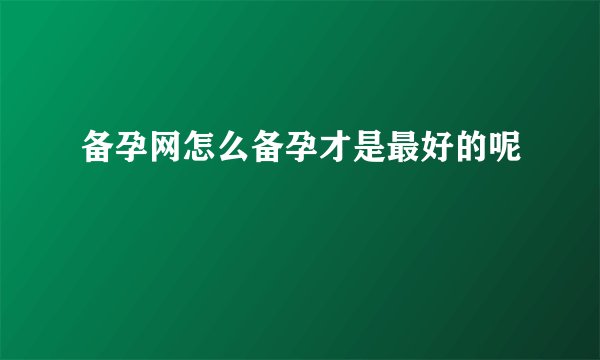 备孕网怎么备孕才是最好的呢