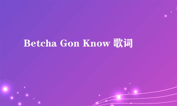 Betcha Gon Know 歌词