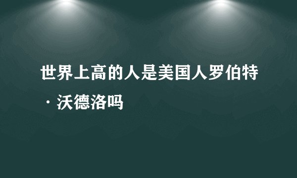 世界上高的人是美国人罗伯特·沃德洛吗