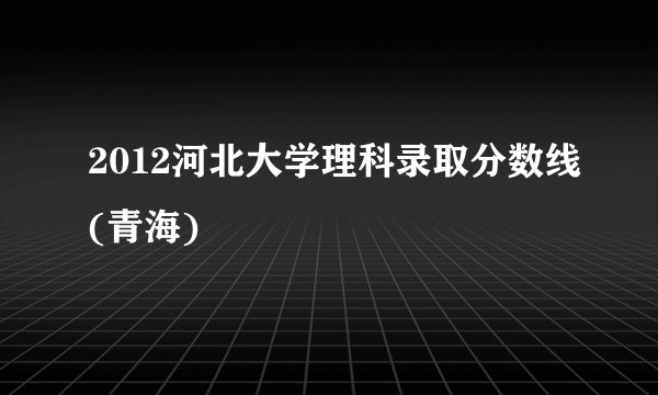2012河北大学理科录取分数线(青海)