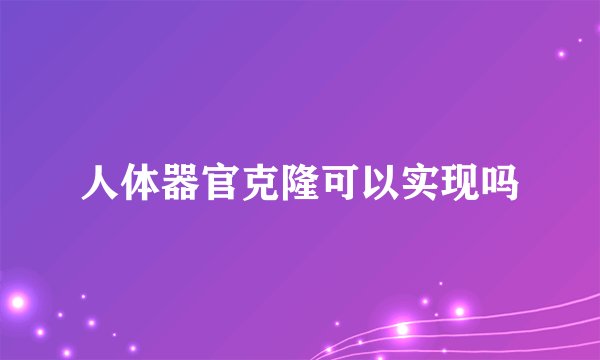 人体器官克隆可以实现吗