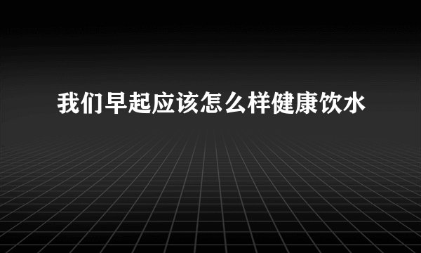 我们早起应该怎么样健康饮水