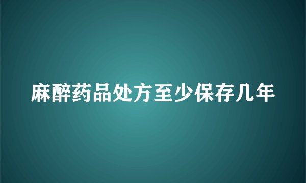 麻醉药品处方至少保存几年