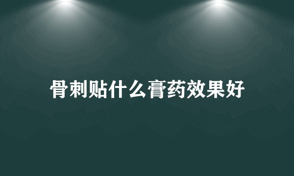 骨刺贴什么膏药效果好