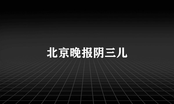 北京晚报阴三儿