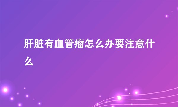 肝脏有血管瘤怎么办要注意什么